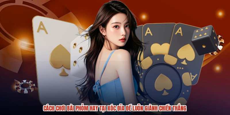 Cách Chơi Bài Phỏm Hay Tại XÓC ĐĨA Để Luôn Giành Chiến Thắng