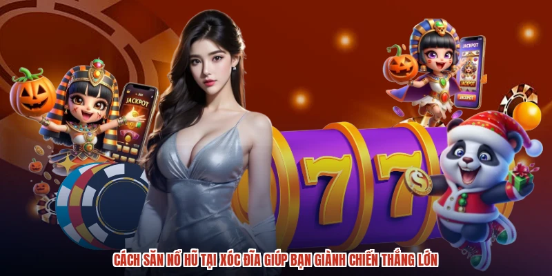 Cách Săn Nổ Hũ Tại XÓC ĐĨA Giúp Bạn Giành Chiến Thắng Lớn